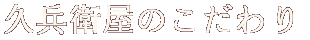 久兵衛屋のこだわり